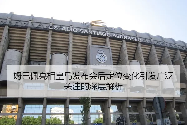 姆巴佩亮相皇马发布会后定位变化引发广泛关注的深层解析
