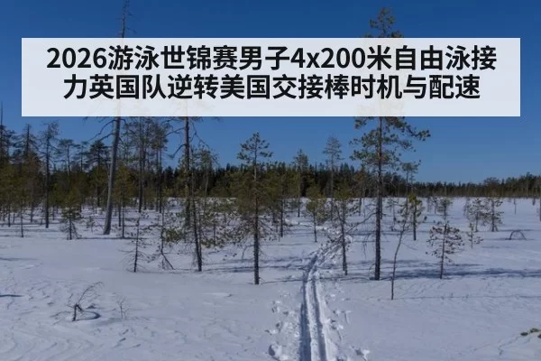 2026游泳世锦赛男子4x200米自由泳接力英国队逆转美国交接棒时机与配速（Yabo）