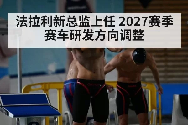 法拉利新总监上任 2027赛季赛车研发方向调整