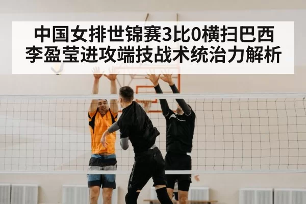 中国女排世锦赛3比0横扫巴西 李盈莹进攻端技战术统治力解析