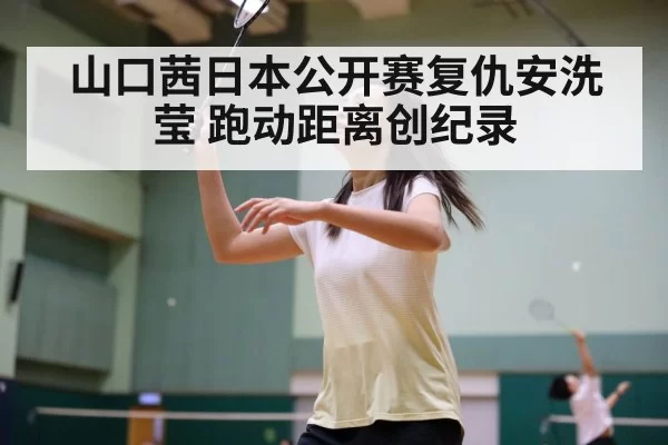 山口茜日本公开赛复仇安洗莹 跑动距离创纪录