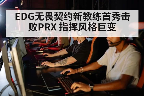 EDG无畏契约新教练首秀击败PRX 指挥风格巨变