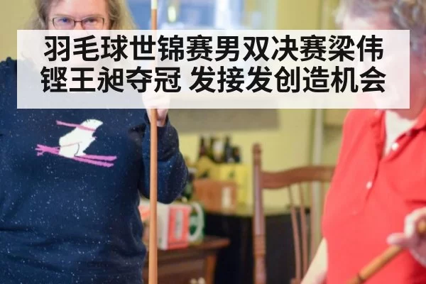 羽毛球世锦赛男双决赛梁伟铿王昶夺冠 发接发创造机会