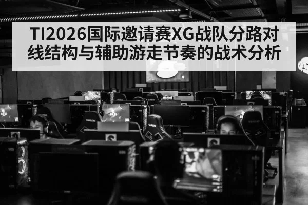 TI2026国际邀请赛XG战队分路对线结构与辅助游走节奏的战术分析